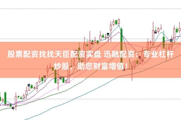 股票配资找找天臣配资实盘 迅融配资：专业杠杆炒股，助您财富增值！