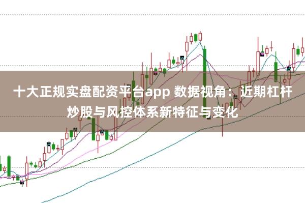 十大正规实盘配资平台app 数据视角:近期杠杆炒股与风控体系新特征与变化