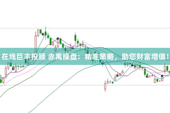 在线巨丰投顾 赤禹操盘:精准策略,助您财富增值!
