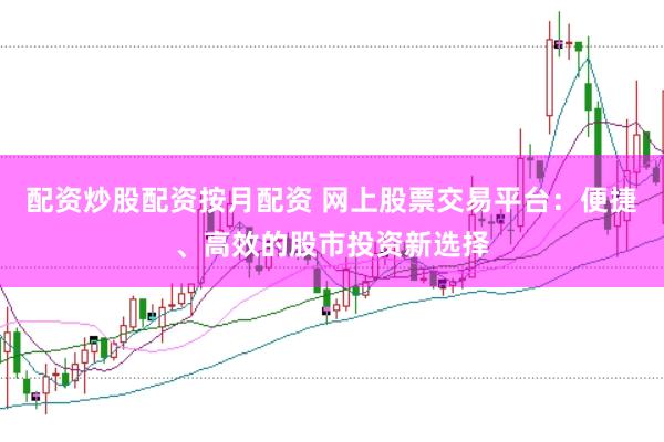 配资炒股配资按月配资 网上股票交易平台：便捷、高效的股市投资新选择