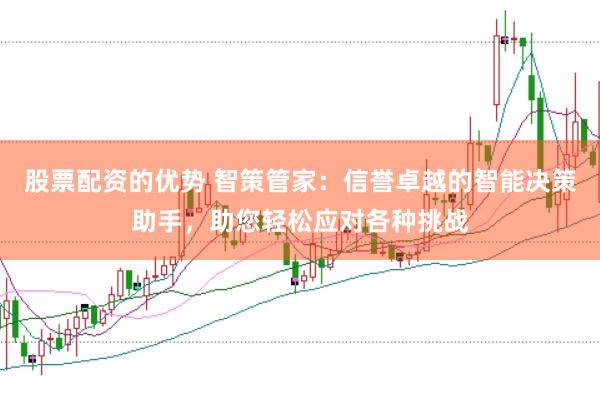 股票配资的优势 智策管家：信誉卓越的智能决策助手，助您轻松应对各种挑战