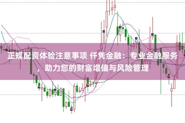 正规配资体验注意事项 仟隽金融：专业金融服务，助力您的财富增值与风险管理