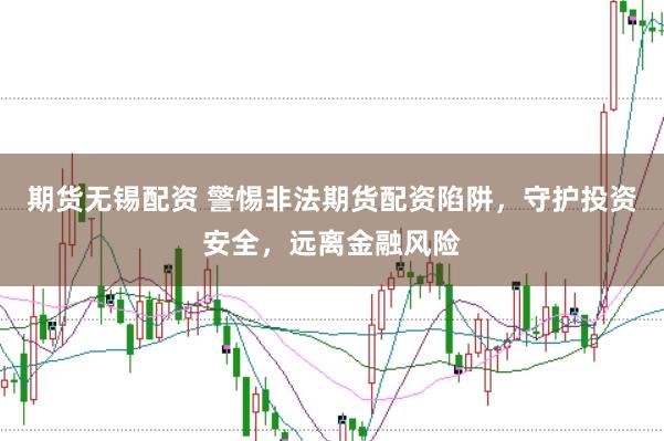 期货无锡配资 警惕非法期货配资陷阱，守护投资安全，远离金融风险