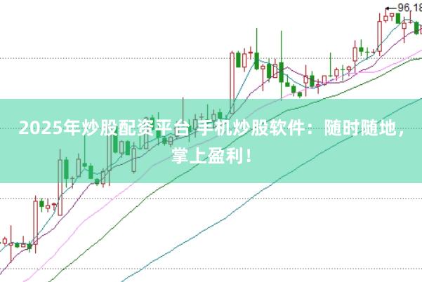 2025年炒股配资平台 手机炒股软件:随时随地,掌上盈利!