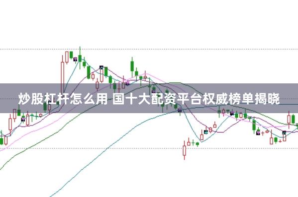 炒股杠杆怎么用 国十大配资平台权威榜单揭晓