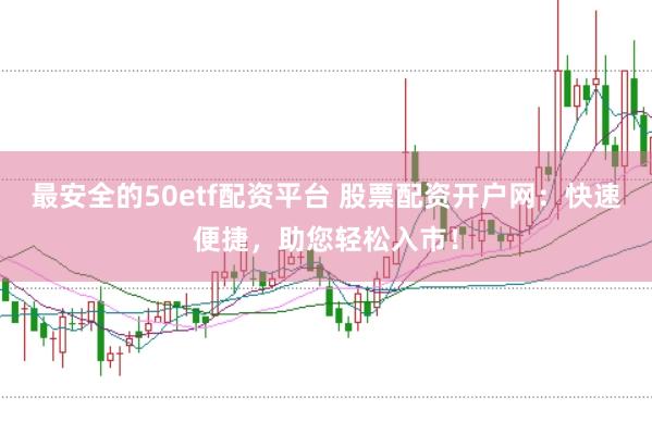 最安全的50etf配资平台 股票配资开户网:快速便捷,助您轻松入市!