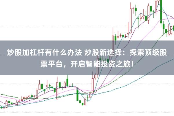 炒股加杠杆有什么办法 炒股新选择:探索顶级股票平台,开启智能投资之旅!