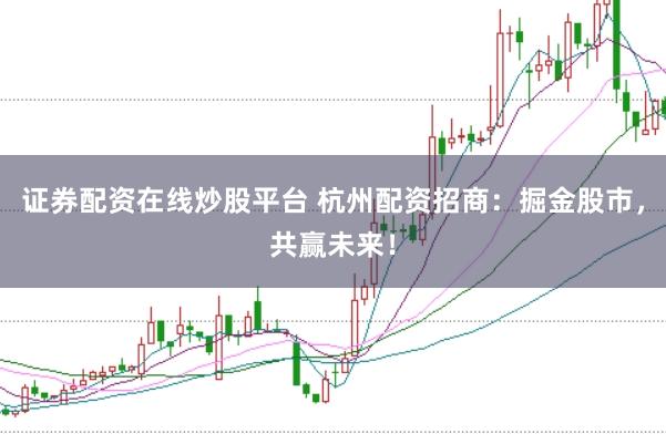 证券配资在线炒股平台 杭州配资招商：掘金股市，共赢未来！