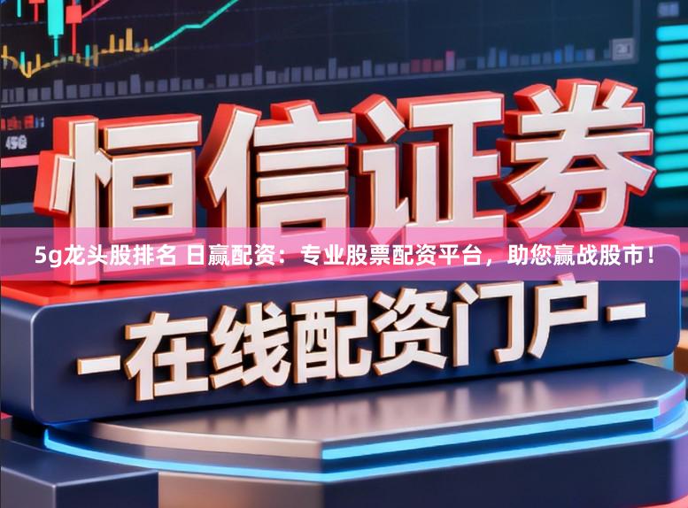 5g龙头股排名 日赢配资:专业股票配资平台,助您赢战股市!