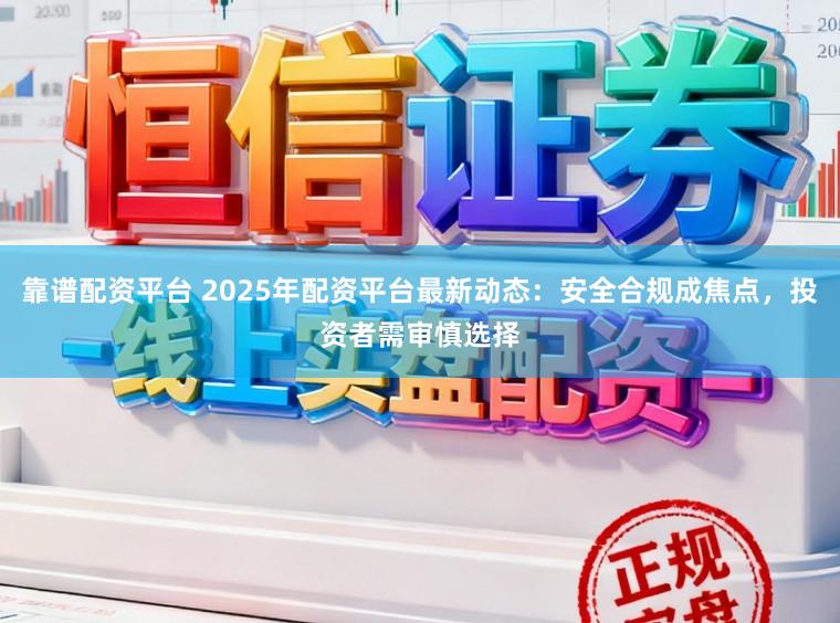 靠谱配资平台 2025年配资平台最新动态：安全合规成焦点，投资者需审慎选择