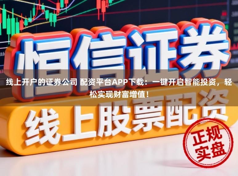 线上开户的证券公司 配资平台APP下载:一键开启智能投资,轻松实现财富增值!