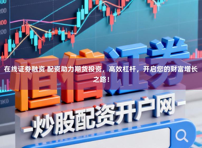 在线证劵融资 配资助力期货投资,高效杠杆,开启您的财富增长之路!
