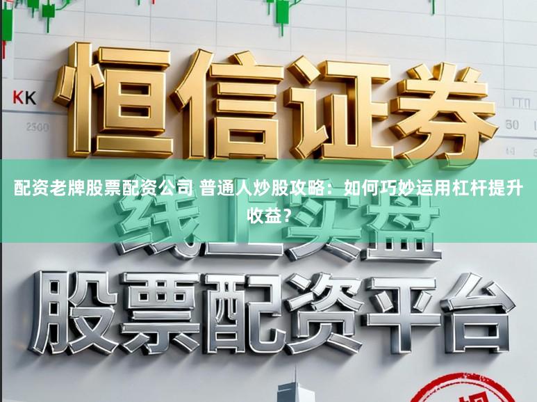 配资老牌股票配资公司 普通人炒股攻略：如何巧妙运用杠杆提升收益？