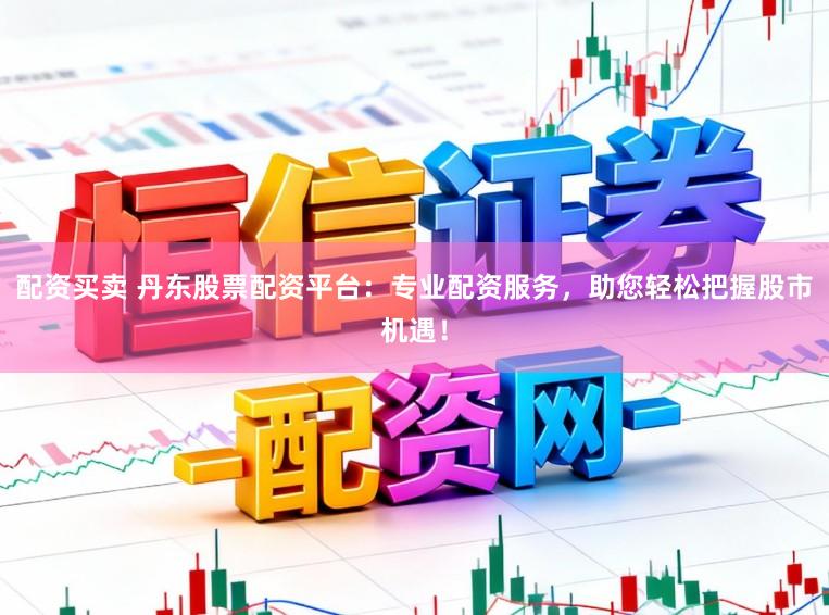 配资买卖 丹东股票配资平台:专业配资服务,助您轻松把握股市机遇!