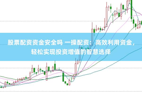 股票配资资金安全吗 一操配资:高效利用资金,轻松实现投资增值的智慧选择