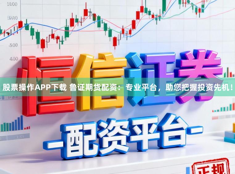 股票操作APP下载 鲁证期货配资:专业平台,助您把握投资先机!